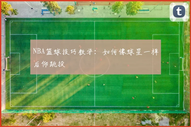 NBA篮球技巧教学:如何像球星一样后仰跳投