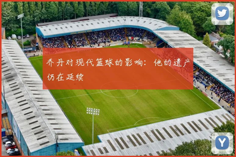 乔丹对现代篮球的影响：他的遗产仍在延续
