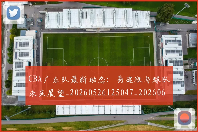 CBA广东队最新动态:易建联与球队未来展望_20260526125047_20260606165225