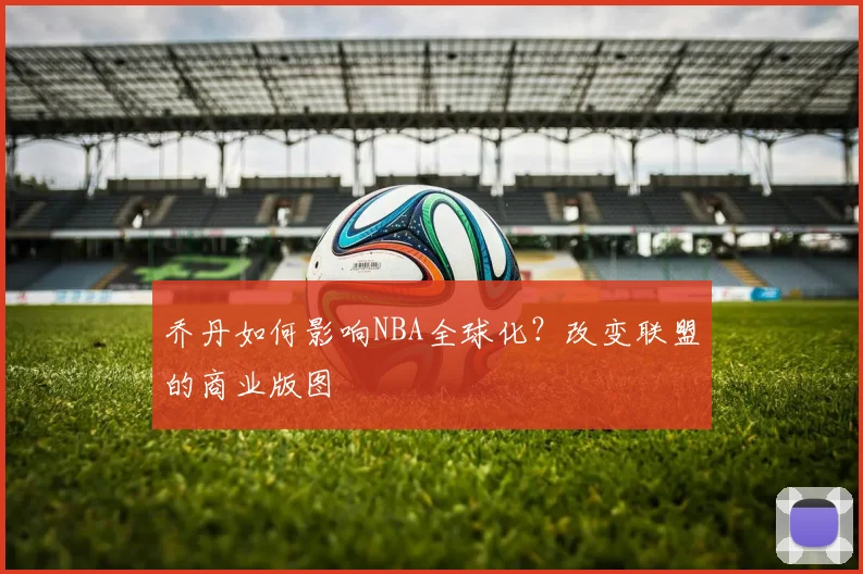 乔丹如何影响NBA全球化？改变联盟的商业版图