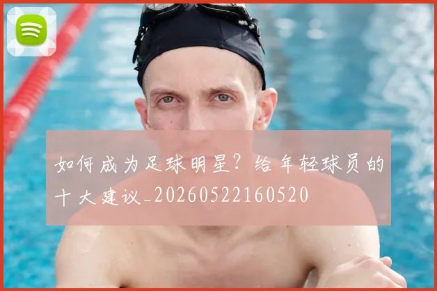 如何成为足球明星？给年轻球员的十大建议_20260522160520