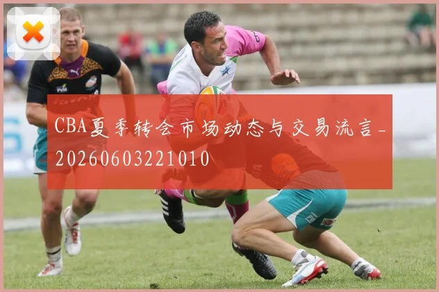 CBA夏季转会市场动态与交易流言_20260603221010