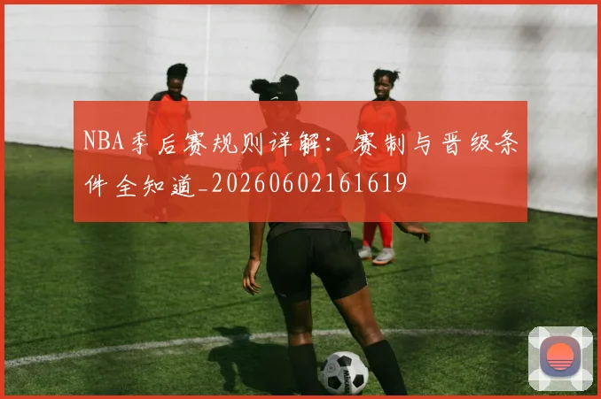 NBA季后赛规则详解:赛制与晋级条件全知道_20260602161619