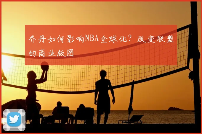 乔丹如何影响NBA全球化？改变联盟的商业版图