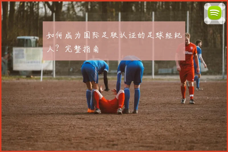 如何成为国际足联认证的足球经纪人？完整指南