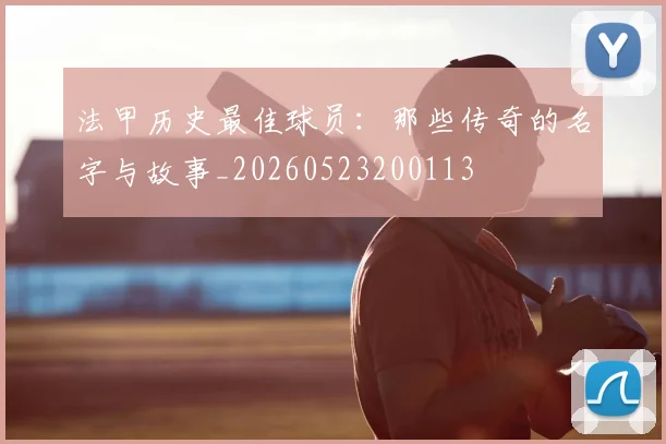 法甲历史最佳球员：那些传奇的名字与故事_20260523200113