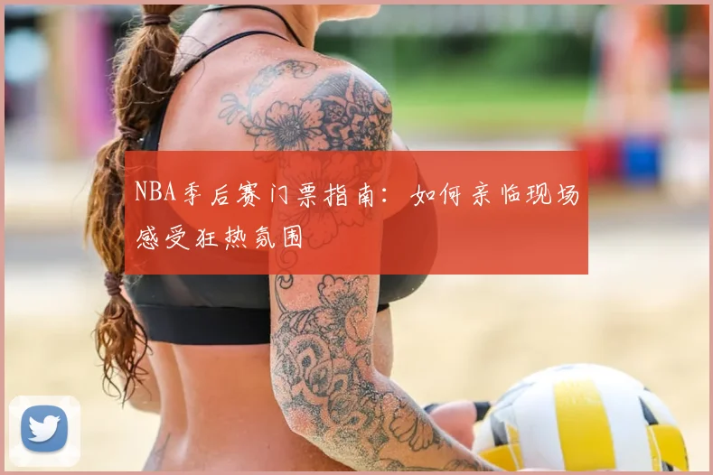 NBA季后赛门票指南:如何亲临现场感受狂热氛围