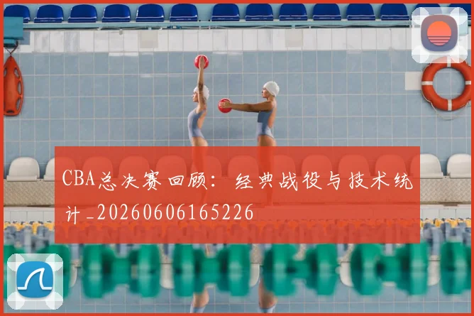 CBA总决赛回顾：经典战役与技术统计_20260606165226