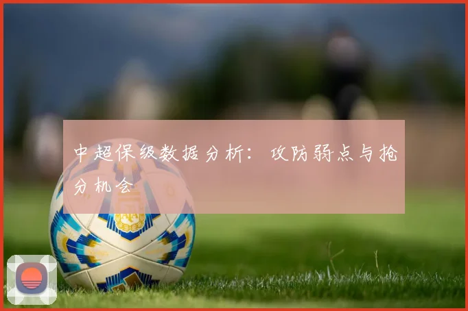 中超保级数据分析：攻防弱点与抢分机会
