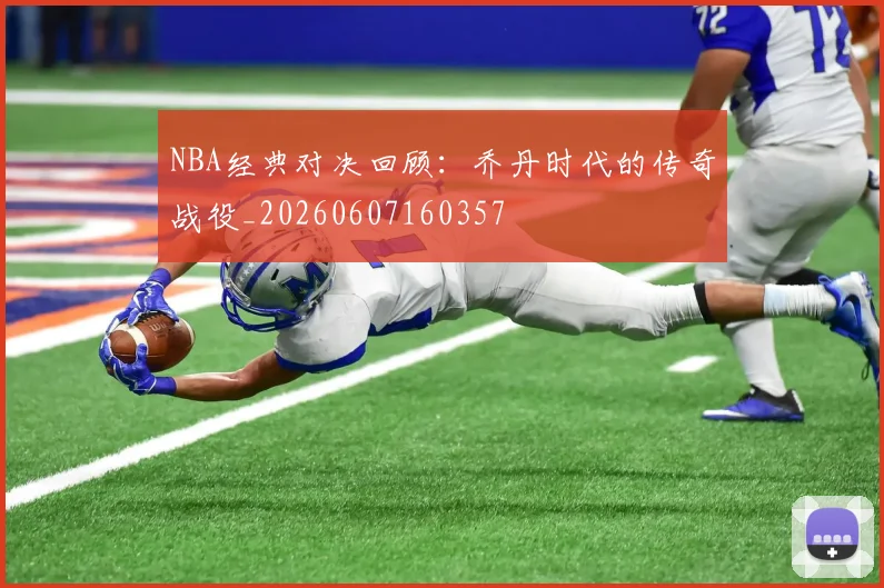 NBA经典对决回顾:乔丹时代的传奇战役_20260607160357