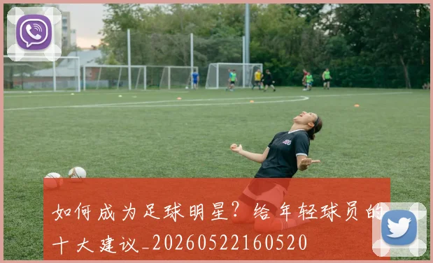 如何成为足球明星？给年轻球员的十大建议_20260522160520