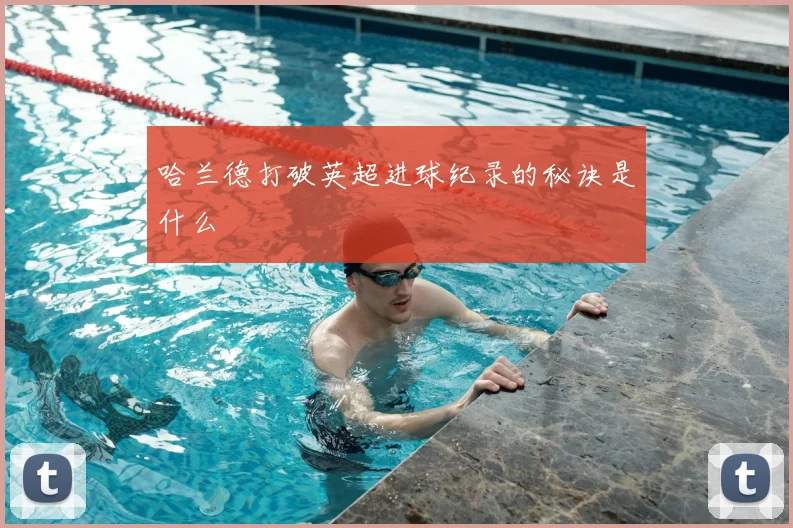 哈兰德打破英超进球纪录的秘诀是什么