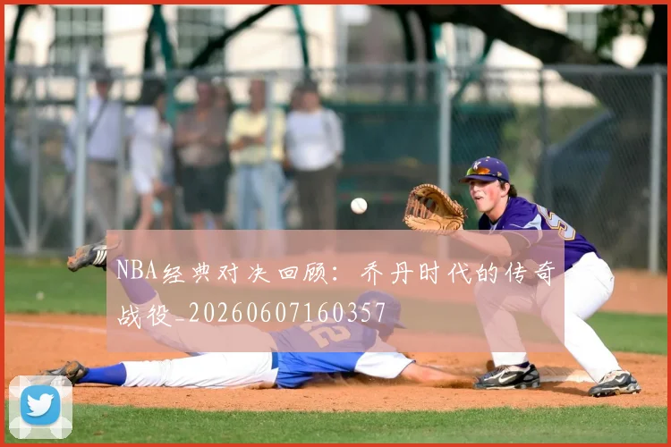 NBA经典对决回顾：乔丹时代的传奇战役_20260607160357