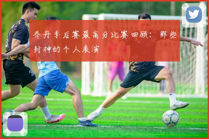 乔丹季后赛最高分比赛回顾：那些封神的个人表演