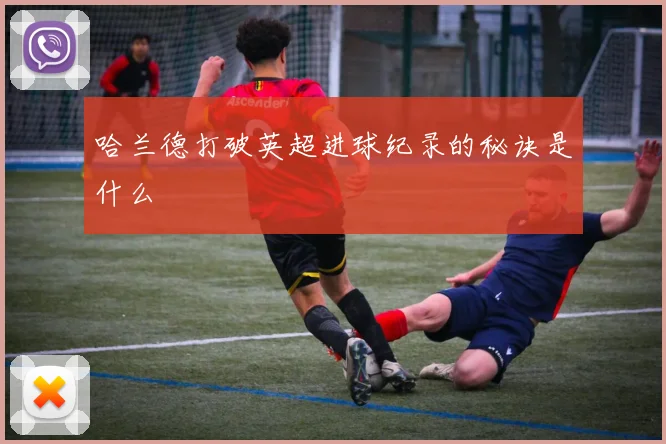 哈兰德打破英超进球纪录的秘诀是什么