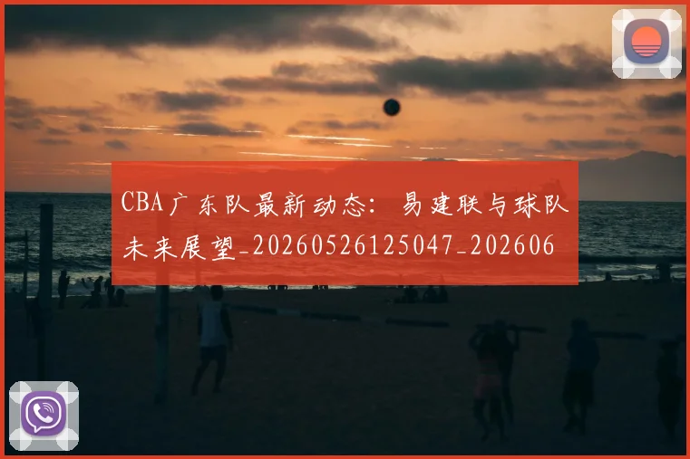 CBA广东队最新动态：易建联与球队未来展望_20260526125047_20260606165225