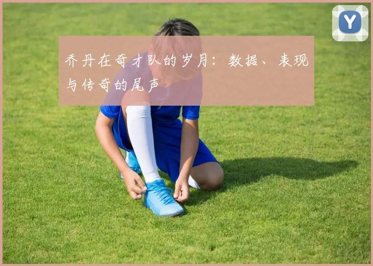 乔丹在奇才队的岁月：数据、表现与传奇的尾声