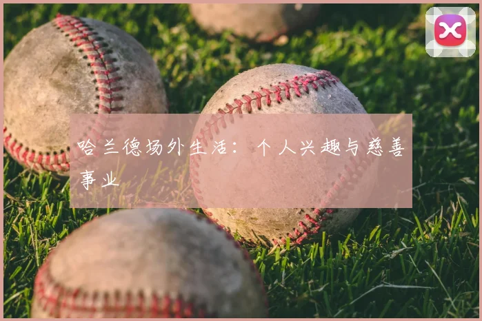 哈兰德场外生活：个人兴趣与慈善事业