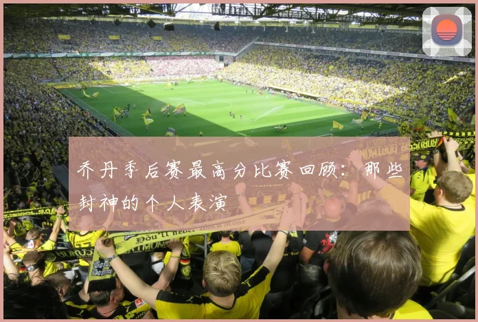 乔丹季后赛最高分比赛回顾：那些封神的个人表演
