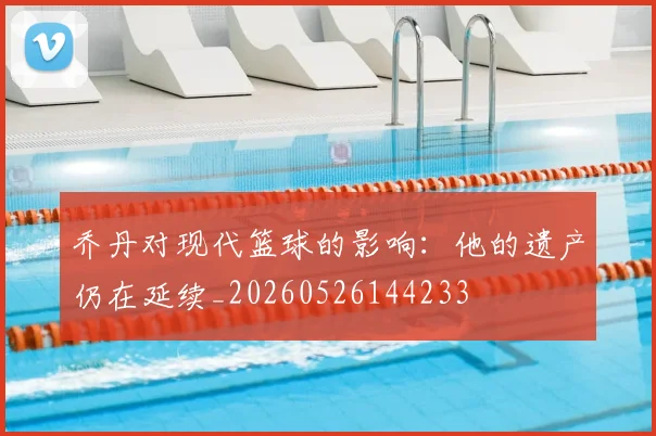 乔丹对现代篮球的影响：他的遗产仍在延续_20260526144233
