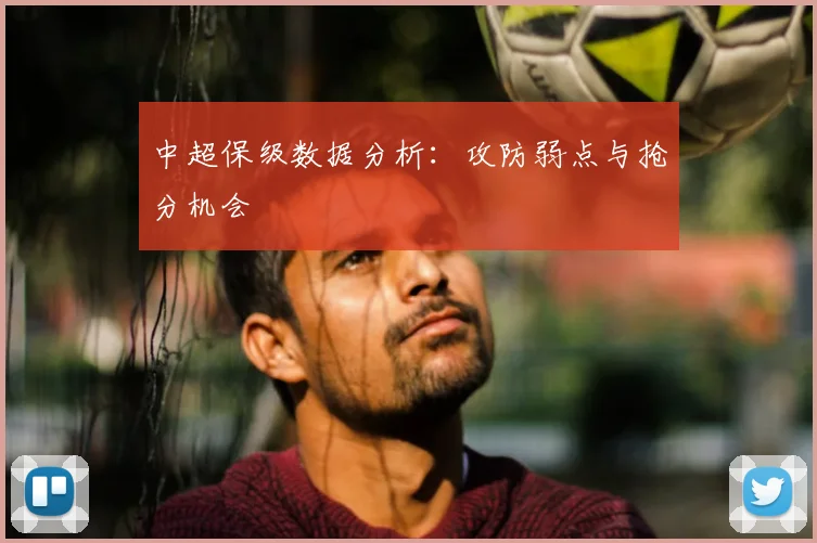 中超保级数据分析：攻防弱点与抢分机会